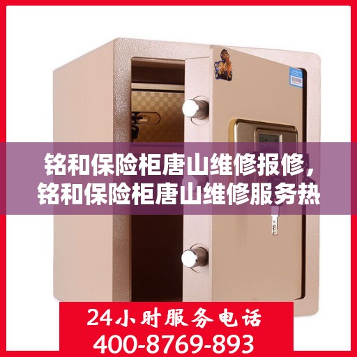 铭和保险柜唐山维修报修，铭和保险柜唐山维修服务热线及报修指南