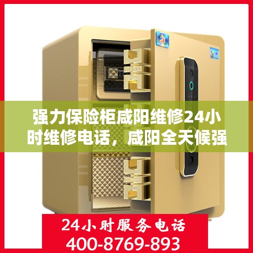 强力保险柜咸阳维修24小时维修电话，咸阳全天候强力保险柜维修服务热线