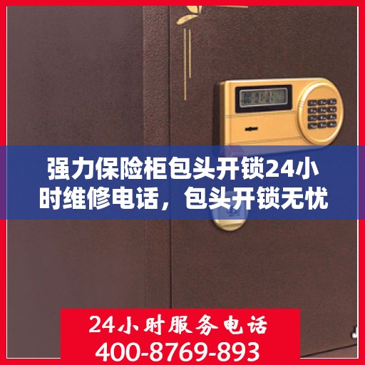 强力保险柜包头开锁24小时维修电话，包头开锁无忧，强力保险柜24小时维修电话及快速响应服务