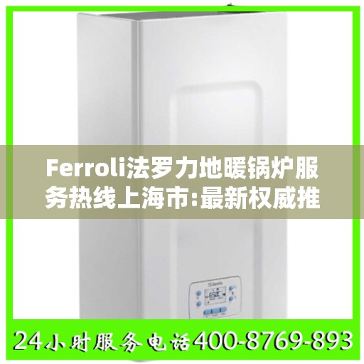 Ferroli法罗力地暖锅炉服务热线上海市:最新权威推荐