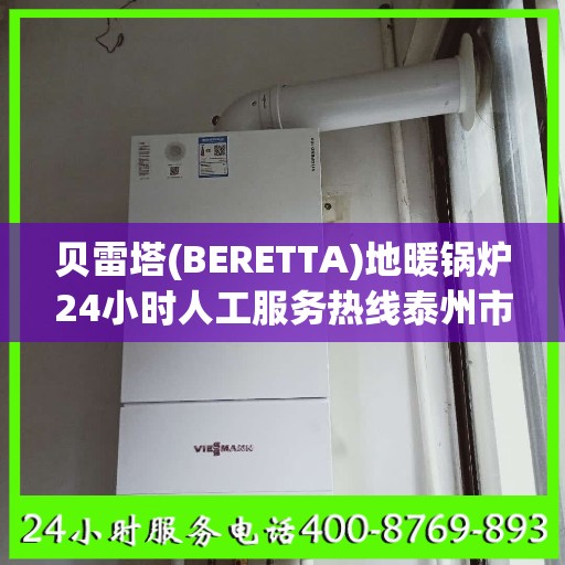贝雷塔(BERETTA)地暖锅炉24小时人工服务热线泰州市:专业权威指南