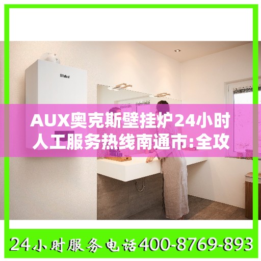 AUX奥克斯壁挂炉24小时人工服务热线南通市:全攻略
