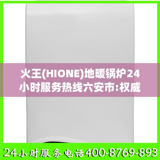 火王(HIONE)地暖锅炉24小时服务热线六安市:权威信息