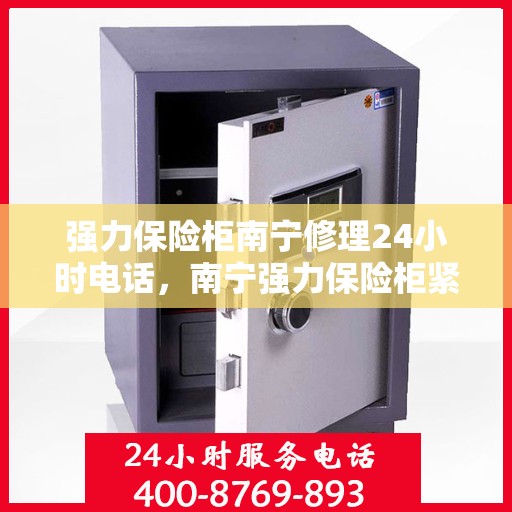 强力保险柜南宁修理24小时电话，南宁强力保险柜紧急维修服务热线全天候开启