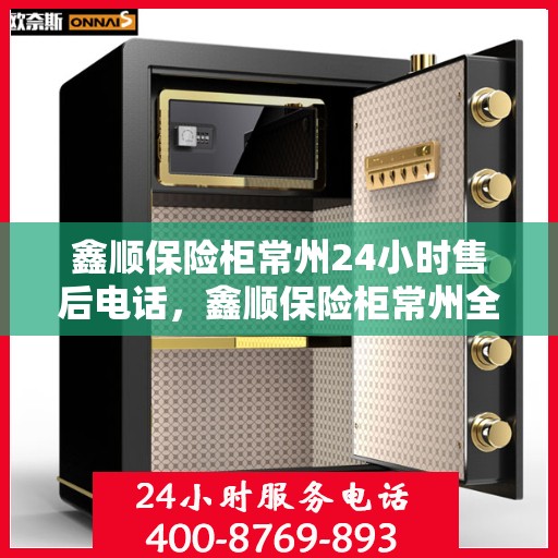 鑫顺保险柜常州24小时售后电话，鑫顺保险柜常州全天候售后热线，贴心服务不打烊