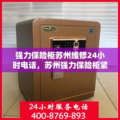 强力保险柜苏州维修24小时电话，苏州强力保险柜紧急维修热线全天候服务