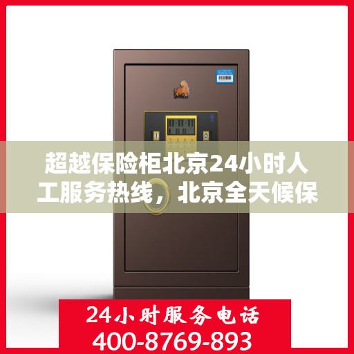 超越保险柜北京24小时人工服务热线，北京全天候保险柜服务热线，专业解锁，应急响应，贴心守护您的安全