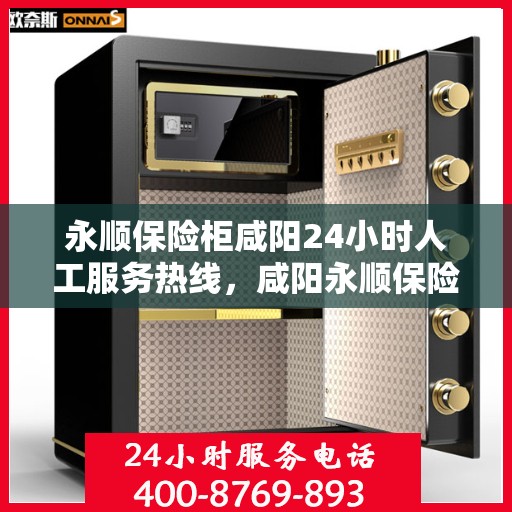 永顺保险柜咸阳24小时人工服务热线，咸阳永顺保险柜全天候人工服务热线，贴心守护您的安全需求