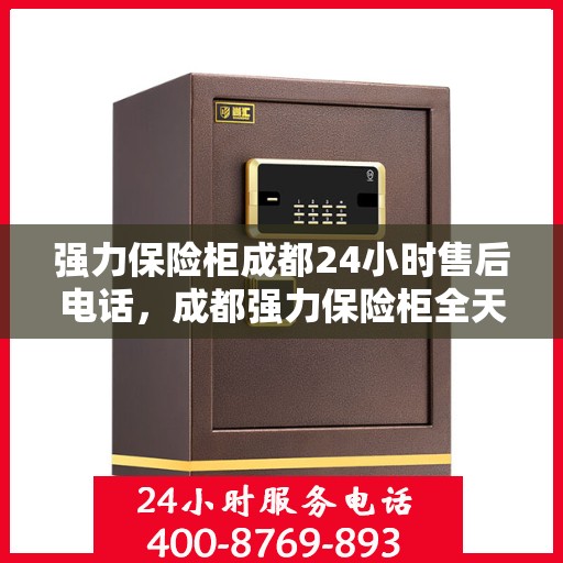 强力保险柜成都24小时售后电话，成都强力保险柜全天候售后热线服务电话