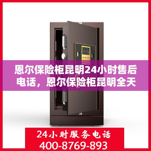 恩尔保险柜昆明24小时售后电话，恩尔保险柜昆明全天候售后热线服务保障