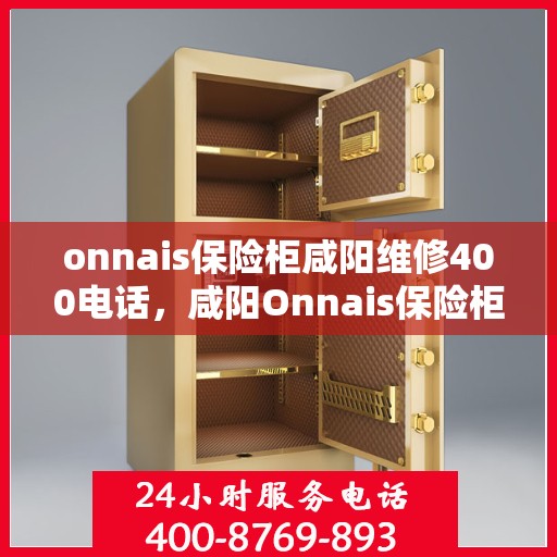 onnais保险柜咸阳维修400电话，咸阳Onnais保险柜维修服务热线400电话专业解析