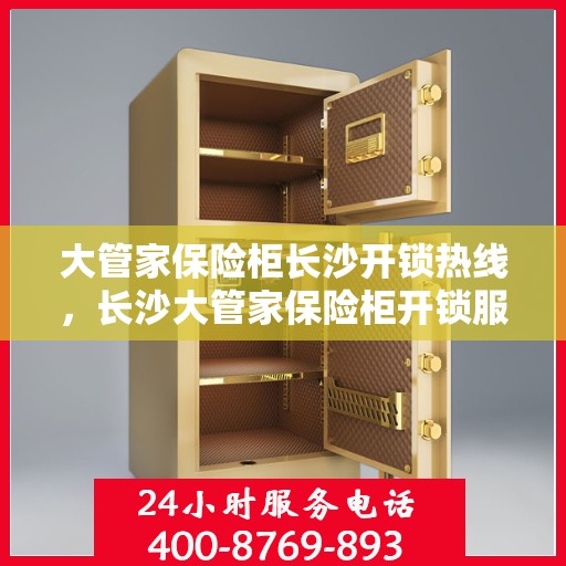 大管家保险柜长沙开锁热线，长沙大管家保险柜开锁服务热线，专业解锁，安全无忧