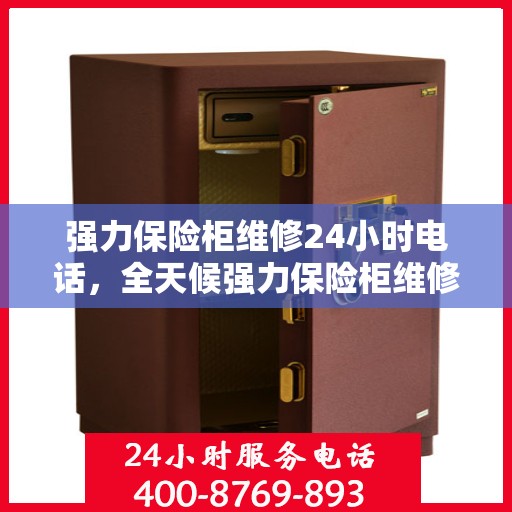 强力保险柜维修24小时电话，全天候强力保险柜维修服务热线，快速响应解锁、维修需求！