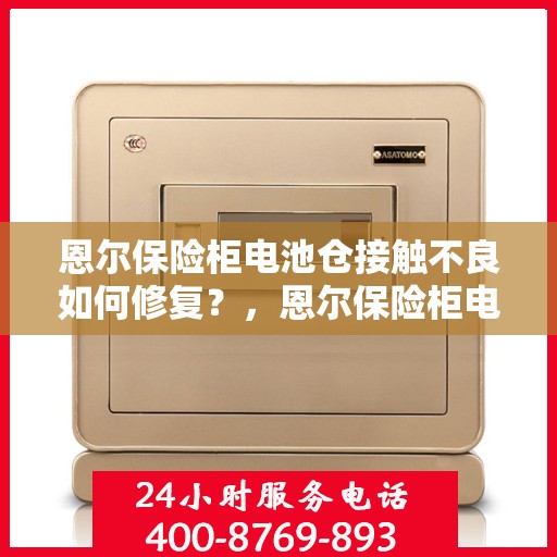 恩尔保险柜电池仓接触不良如何修复？，恩尔保险柜电池仓接触不良修复攻略