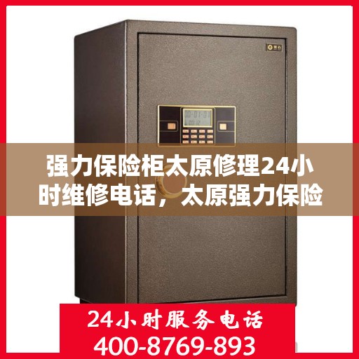 强力保险柜太原修理24小时维修电话，太原强力保险柜紧急维修服务热线全天候响应