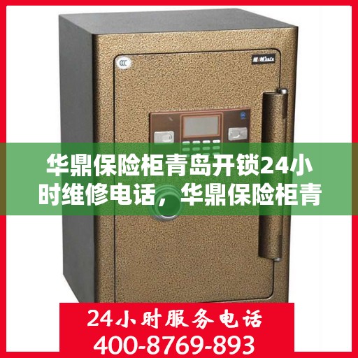 华鼎保险柜青岛开锁24小时维修电话，华鼎保险柜青岛开锁服务，全天候维修热线，专业开锁电话快速响应