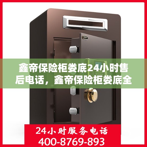 鑫帝保险柜娄底24小时售后电话，鑫帝保险柜娄底全天候售后热线服务电话