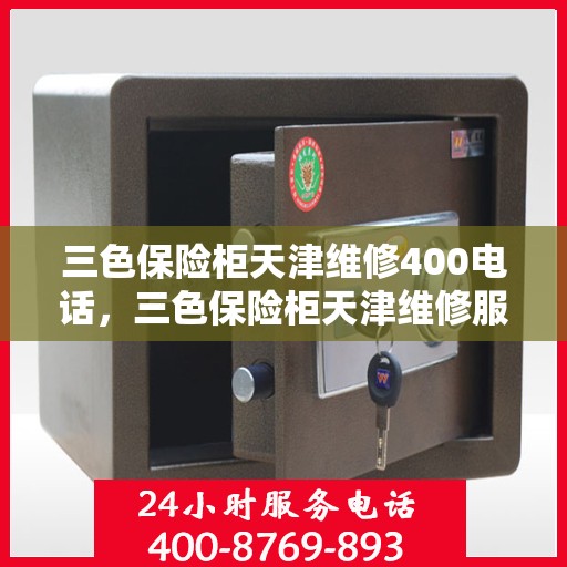 三色保险柜天津维修400电话，三色保险柜天津维修服务热线，专业维修团队与您一对一沟通解决故障问题