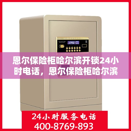恩尔保险柜哈尔滨开锁24小时电话，恩尔保险柜哈尔滨全天候开锁服务热线