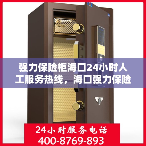 强力保险柜海口24小时人工服务热线，海口强力保险柜全天候人工服务热线，守护您的安全，随时为您解答疑问
