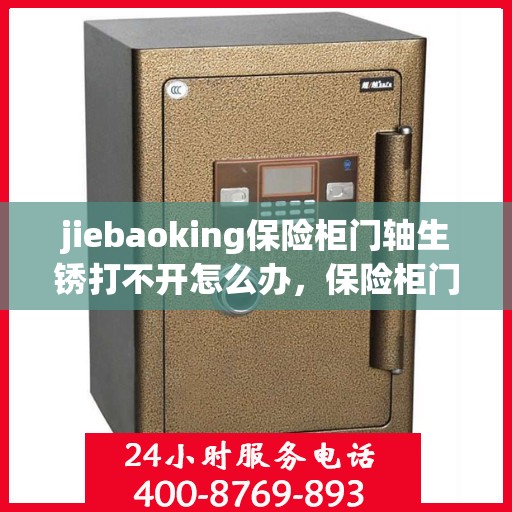 jiebaoking保险柜门轴生锈打不开怎么办，保险柜门轴生锈打不开的解决方法指南