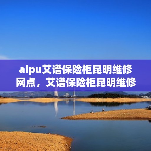 aipu艾谱保险柜昆明维修网点，艾谱保险柜昆明维修网点专业服务解析
