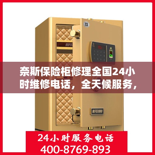 奈斯保险柜修理全国24小时维修电话，全天候服务，奈斯保险柜维修电话，全国24小时专业维修