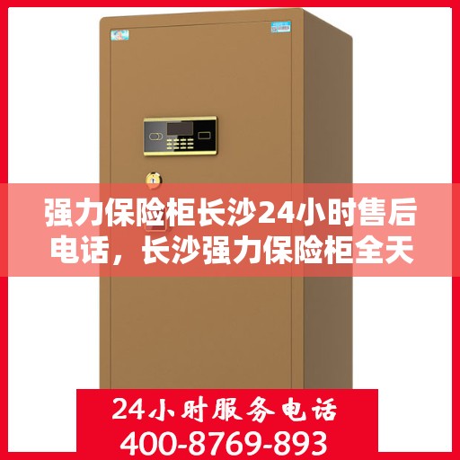 强力保险柜长沙24小时售后电话，长沙强力保险柜全天候售后电话支持服务