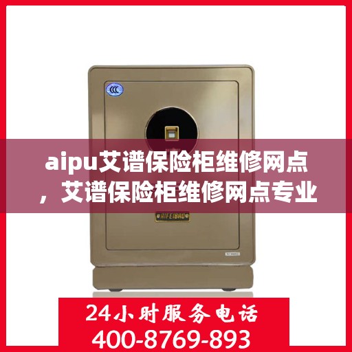 aipu艾谱保险柜维修网点，艾谱保险柜维修网点专业服务解析