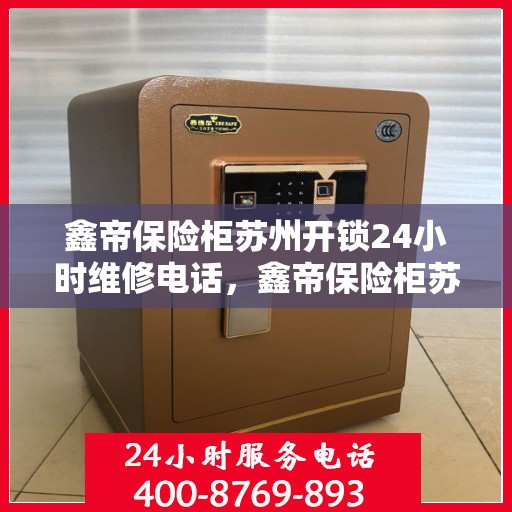鑫帝保险柜苏州开锁24小时维修电话，鑫帝保险柜苏州开锁服务全天候维修热线