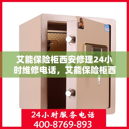 艾能保险柜西安修理24小时维修电话，艾能保险柜西安紧急维修服务，全天候专业修理电话
