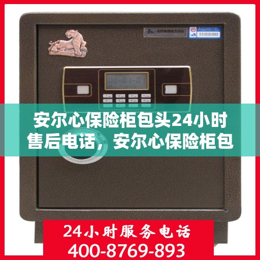 安尔心保险柜包头24小时售后电话，安尔心保险柜包头售后全天候服务热线