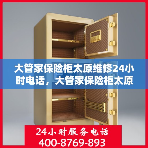 大管家保险柜太原维修24小时电话，大管家保险柜太原快速维修服务，全天候24小时专业维修电话