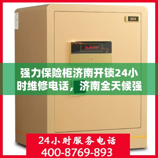 强力保险柜济南开锁24小时维修电话，济南全天候强力保险柜开锁维修服务热线