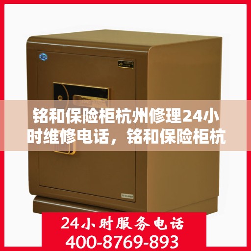 铭和保险柜杭州修理24小时维修电话，铭和保险柜杭州紧急修理服务，全天候专业维修电话公开