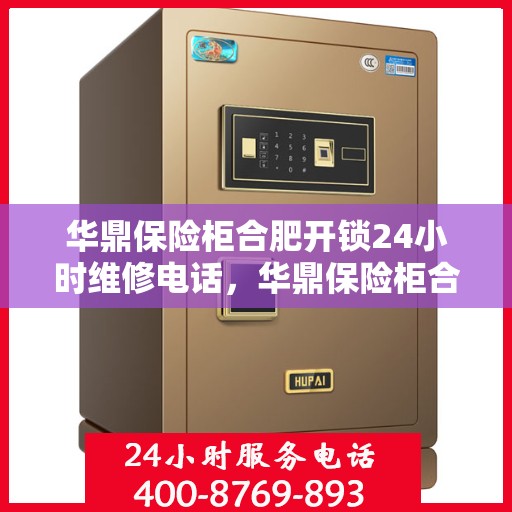 华鼎保险柜合肥开锁24小时维修电话，华鼎保险柜合肥开锁服务，全天候维修电话在线，安全快捷解决锁事难题