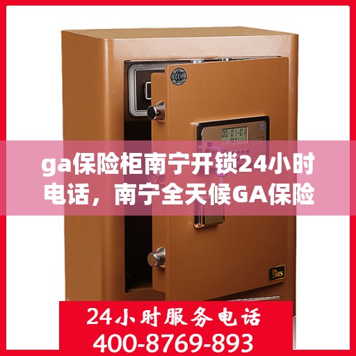 ga保险柜南宁开锁24小时电话，南宁全天候GA保险柜开锁服务热线