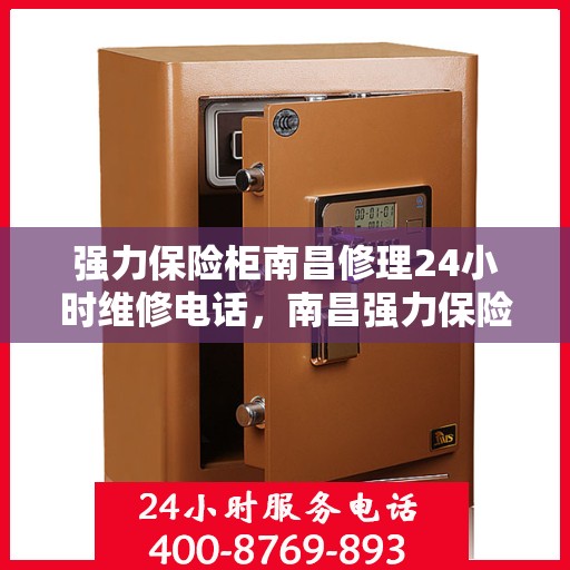 强力保险柜南昌修理24小时维修电话，南昌强力保险柜紧急维修服务，全天候电话热线开通