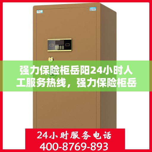 强力保险柜岳阳24小时人工服务热线，强力保险柜岳阳全天候人工服务热线支持，解锁您的安全需求