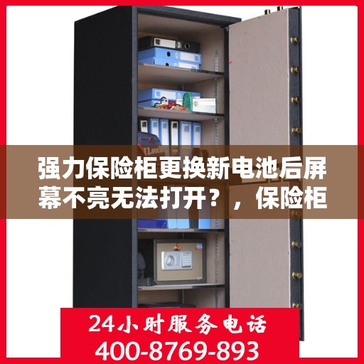 强力保险柜更换新电池后屏幕不亮无法打开？，保险柜更换新电池后屏幕失灵，如何快速解决？