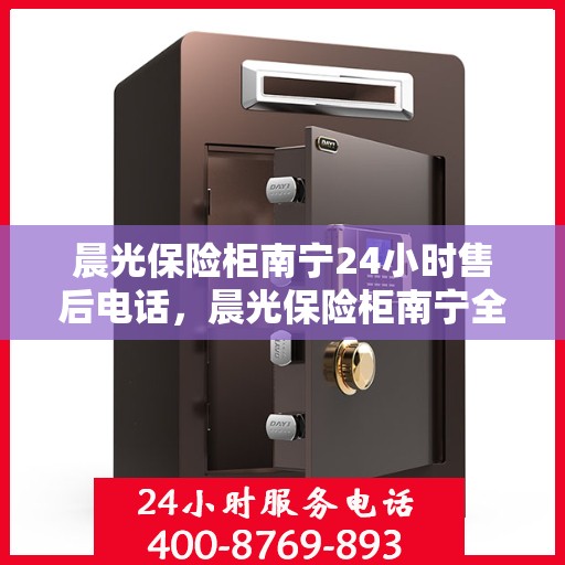 晨光保险柜南宁24小时售后电话，晨光保险柜南宁全天候售后热线服务