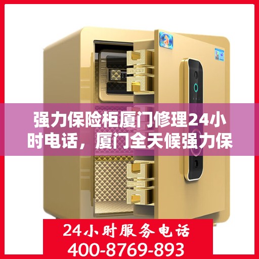 强力保险柜厦门修理24小时电话，厦门全天候强力保险柜维修服务热线
