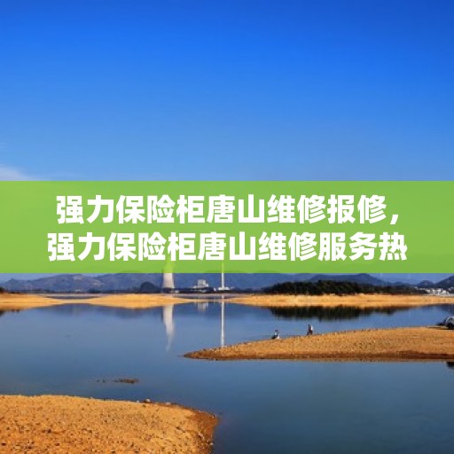 强力保险柜唐山维修报修，强力保险柜唐山维修服务热线及报修指南