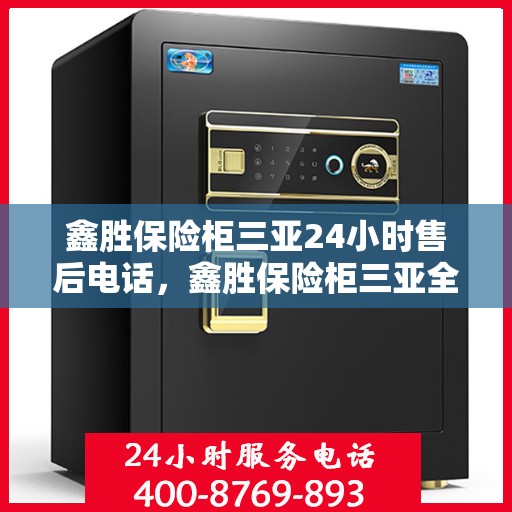 鑫胜保险柜三亚24小时售后电话，鑫胜保险柜三亚全天候售后热线服务电话