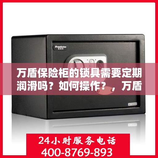 万盾保险柜的锁具需要定期润滑吗？如何操作？，万盾保险柜锁具的润滑与保养指南，何时需要润滑及如何操作？