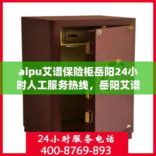 aipu艾谱保险柜岳阳24小时人工服务热线，岳阳艾谱保险柜全天候人工服务热线公布