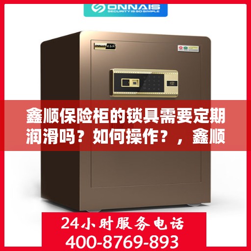 鑫顺保险柜的锁具需要定期润滑吗？如何操作？，鑫顺保险柜锁具的润滑与保养指南，何时需要润滑及如何操作？