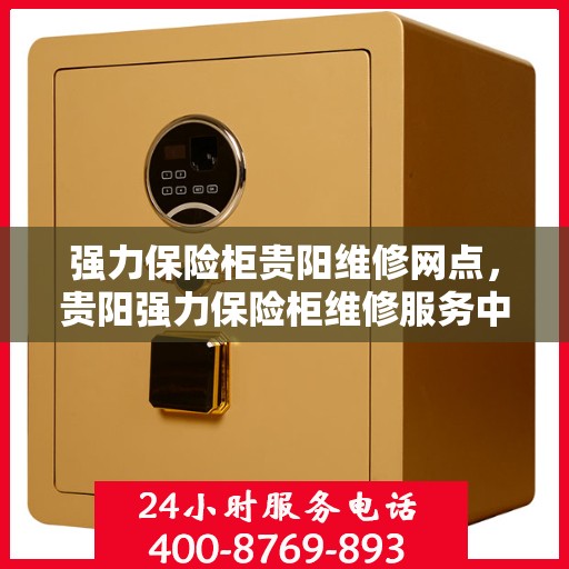 强力保险柜贵阳维修网点，贵阳强力保险柜维修服务中心，专业解决您的安全存储问题