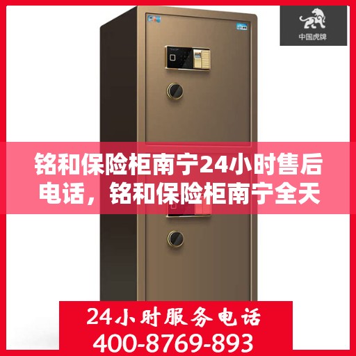 铭和保险柜南宁24小时售后电话，铭和保险柜南宁全天候售后热线服务电话