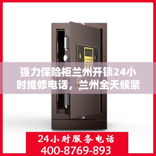 强力保险柜兰州开锁24小时维修电话，兰州全天候紧急开锁服务，强力保险柜解锁与24小时维修热线